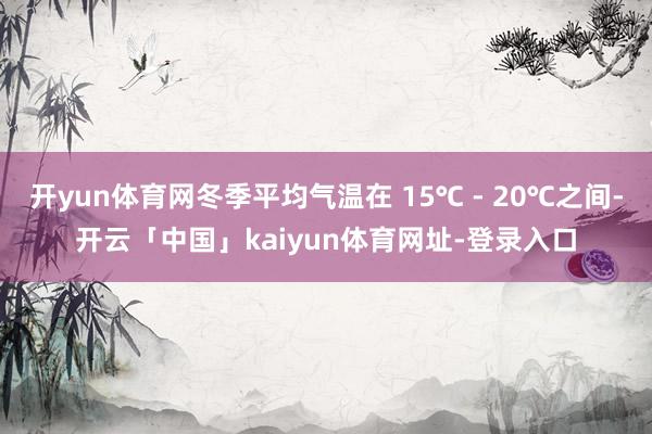 开yun体育网冬季平均气温在 15℃ - 20℃之间-开云「中国」kaiyun体育网址-登录入口