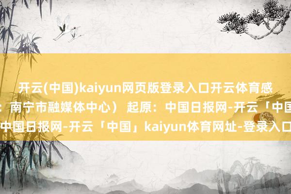 开云(中国)kaiyun网页版登录入口开云体育感受邕城的魔力！（视频：南宁市融媒体中心） 起原：中国日报网-开云「中国」kaiyun体育网址-登录入口