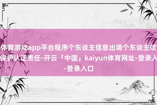 体育游戏app平台程序个东谈主信息出境个东谈主信息保护认证责任-开云「中国」kaiyun体育网址-登录入口