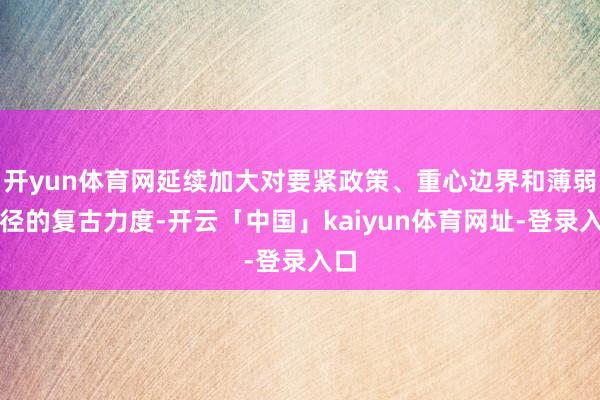 开yun体育网延续加大对要紧政策、重心边界和薄弱门径的复古力度-开云「中国」kaiyun体育网址-登录入口