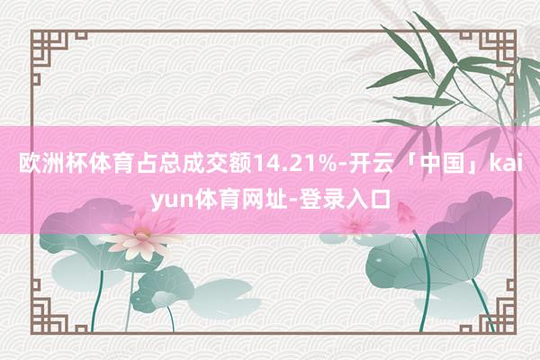 欧洲杯体育占总成交额14.21%-开云「中国」kaiyun体育网址-登录入口