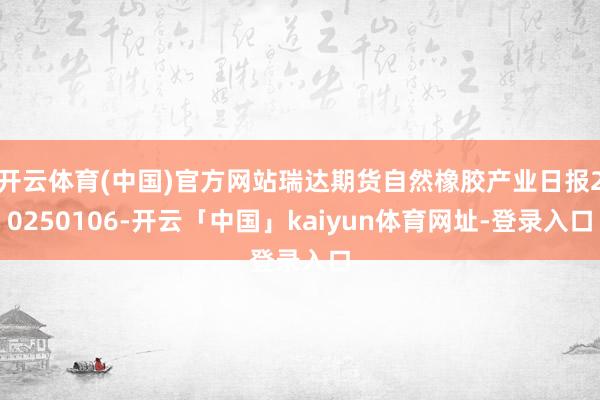开云体育(中国)官方网站瑞达期货自然橡胶产业日报20250106-开云「中国」kaiyun体育网址-登录入口
