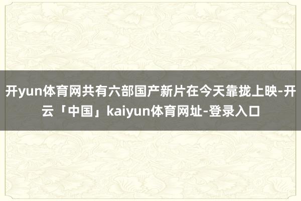 开yun体育网共有六部国产新片在今天靠拢上映-开云「中国」kaiyun体育网址-登录入口