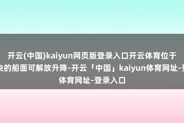 开云(中国)kaiyun网页版登录入口开云体育位于船体中央的船面可解放升降-开云「中国」kaiyun体育网址-登录入口