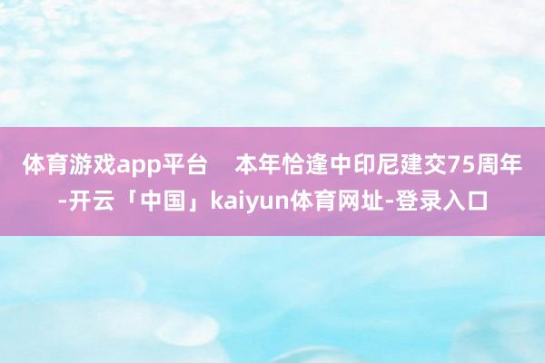 体育游戏app平台    本年恰逢中印尼建交75周年-开云「中国」kaiyun体育网址-登录入口
