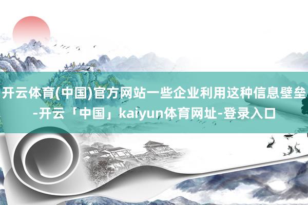 开云体育(中国)官方网站一些企业利用这种信息壁垒-开云「中国」kaiyun体育网址-登录入口