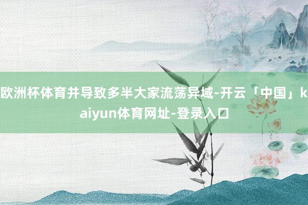 欧洲杯体育并导致多半大家流荡异域-开云「中国」kaiyun体育网址-登录入口