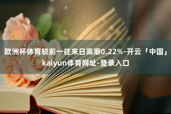 欧洲杯体育较前一往来日高潮0.22%-开云「中国」kaiyun体育网址-登录入口