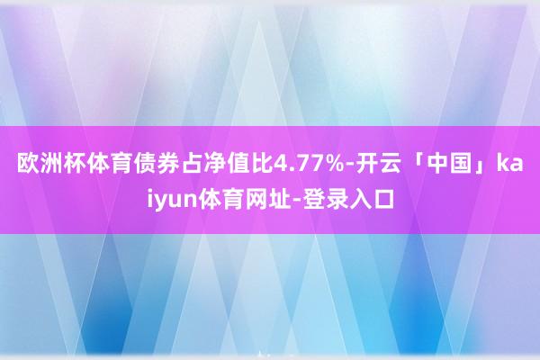 欧洲杯体育债券占净值比4.77%-开云「中国」kaiyun体育网址-登录入口