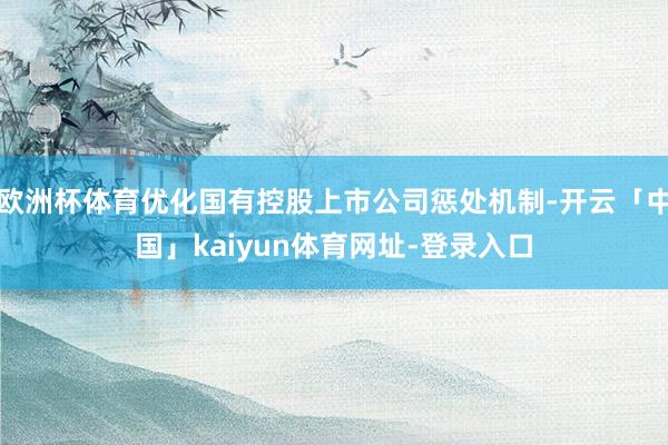 欧洲杯体育优化国有控股上市公司惩处机制-开云「中国」kaiyun体育网址-登录入口