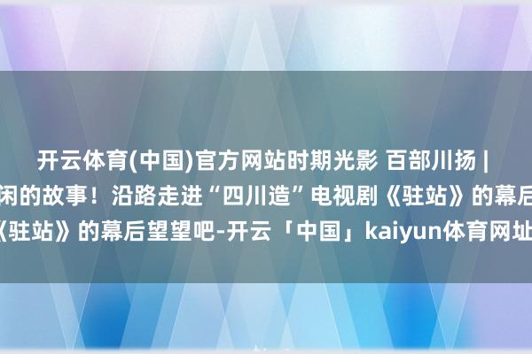 开云体育(中国)官方网站时期光影 百部川扬 | 等闲的东说念主物，不等闲的故事！沿路走进“四川造”电视剧《驻站》的幕后望望吧-开云「中国」kaiyun体育网址-登录入口