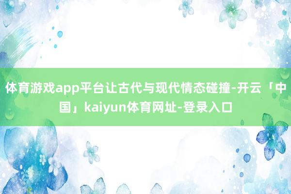 体育游戏app平台让古代与现代情态碰撞-开云「中国」kaiyun体育网址-登录入口