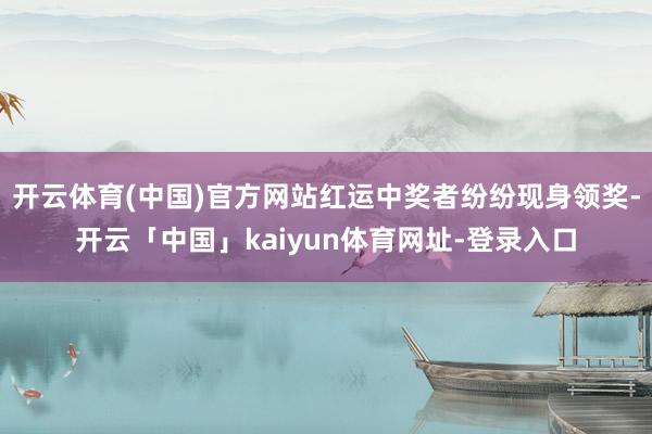 开云体育(中国)官方网站红运中奖者纷纷现身领奖-开云「中国」kaiyun体育网址-登录入口