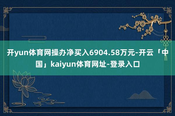 开yun体育网操办净买入6904.58万元-开云「中国」kaiyun体育网址-登录入口