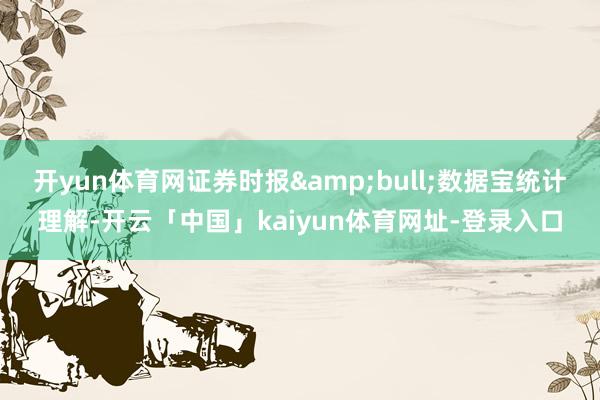 开yun体育网证券时报&bull;数据宝统计理解-开云「中国」kaiyun体育网址-登录入口