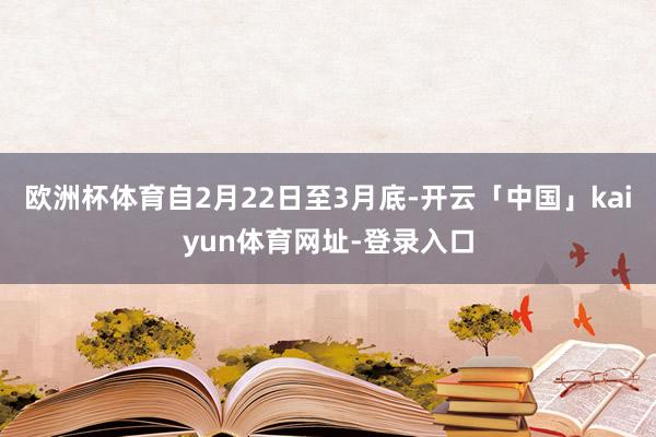 欧洲杯体育自2月22日至3月底-开云「中国」kaiyun体育网址-登录入口