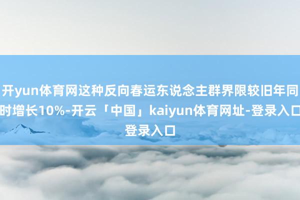 开yun体育网这种反向春运东说念主群界限较旧年同时增长10%-开云「中国」kaiyun体育网址-登录入口