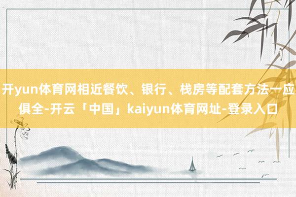 开yun体育网相近餐饮、银行、栈房等配套方法一应俱全-开云「中国」kaiyun体育网址-登录入口