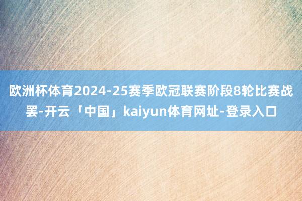 欧洲杯体育2024-25赛季欧冠联赛阶段8轮比赛战罢-开云「中国」kaiyun体育网址-登录入口