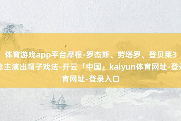 体育游戏app平台摩根-罗杰斯、劳塔罗、登贝莱3东说念主演出帽子戏法-开云「中国」kaiyun体育网址-登录入口