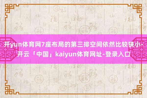 开yun体育网7座布局的第三排空间依然比较狭小-开云「中国」kaiyun体育网址-登录入口