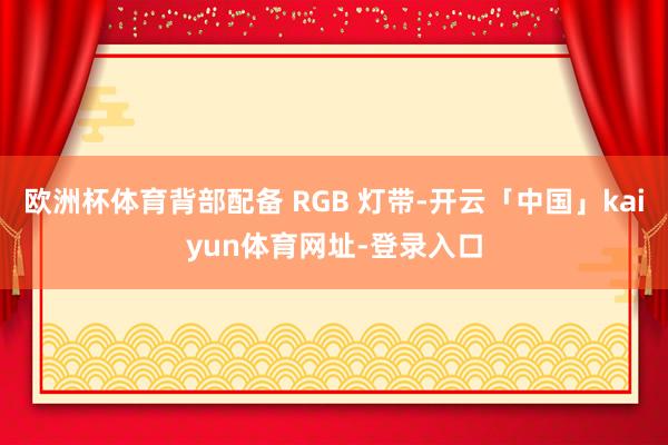 欧洲杯体育背部配备 RGB 灯带-开云「中国」kaiyun体育网址-登录入口