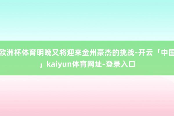 欧洲杯体育明晚又将迎来金州豪杰的挑战-开云「中国」kaiyun体育网址-登录入口