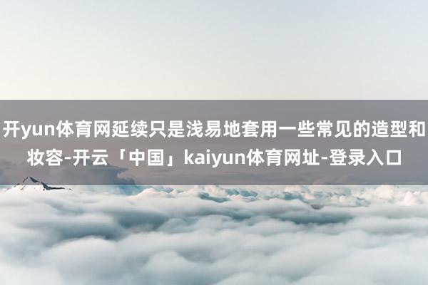 开yun体育网延续只是浅易地套用一些常见的造型和妆容-开云「中国」kaiyun体育网址-登录入口
