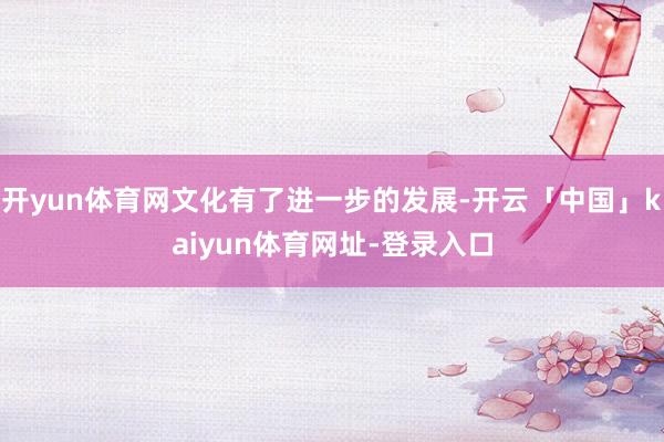 开yun体育网文化有了进一步的发展-开云「中国」kaiyun体育网址-登录入口