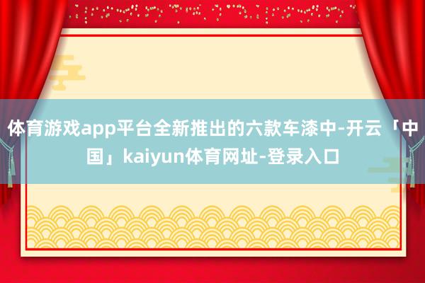 体育游戏app平台全新推出的六款车漆中-开云「中国」kaiyun体育网址-登录入口