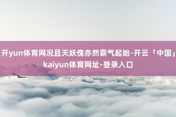 开yun体育网况且天妖傀亦然霸气起始-开云「中国」kaiyun体育网址-登录入口