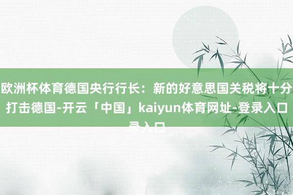 欧洲杯体育德国央行行长：新的好意思国关税将十分打击德国-开云「中国」kaiyun体育网址-登录入口