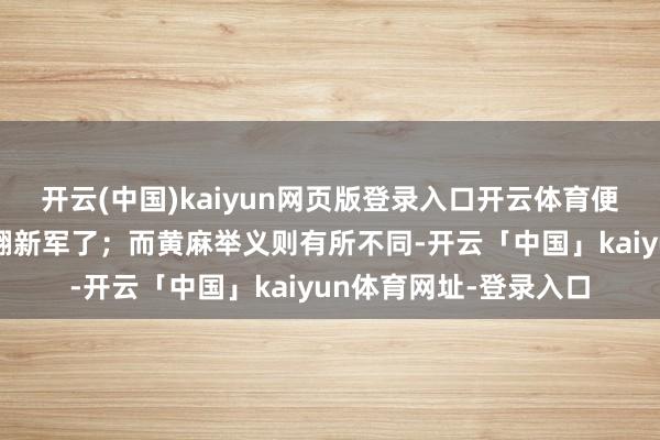 开云(中国)kaiyun网页版登录入口开云体育便已将部队改编为工农翻新军了；而黄麻举义则有所不同-开云「中国」kaiyun体育网址-登录入口