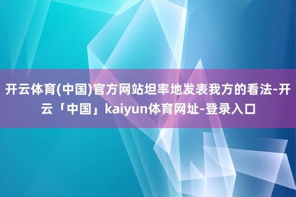 开云体育(中国)官方网站坦率地发表我方的看法-开云「中国」kaiyun体育网址-登录入口