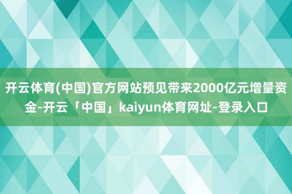开云体育(中国)官方网站预见带来2000亿元增量资金-开云「中国」kaiyun体育网址-登录入口