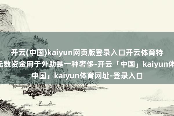 开云(中国)kaiyun网页版登录入口开云体育特朗普政府觉得把无数资金用于外助是一种奢侈-开云「中国」kaiyun体育网址-登录入口
