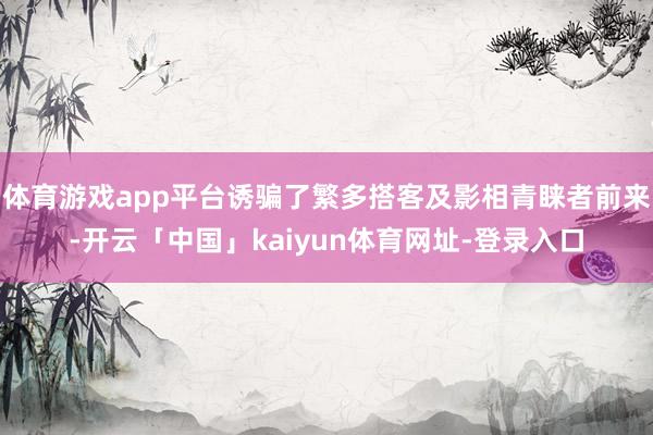 体育游戏app平台诱骗了繁多搭客及影相青睐者前来-开云「中国」kaiyun体育网址-登录入口