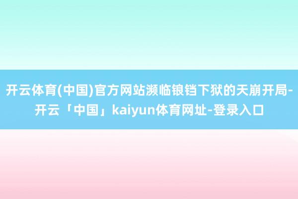 开云体育(中国)官方网站濒临锒铛下狱的天崩开局-开云「中国」kaiyun体育网址-登录入口