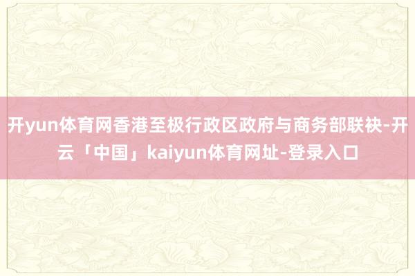 开yun体育网香港至极行政区政府与商务部联袂-开云「中国」kaiyun体育网址-登录入口