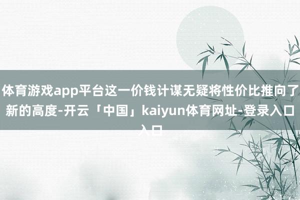体育游戏app平台这一价钱计谋无疑将性价比推向了新的高度-开云「中国」kaiyun体育网址-登录入口