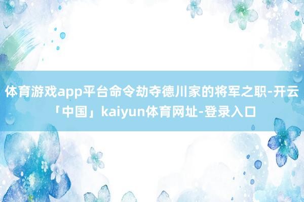 体育游戏app平台命令劫夺德川家的将军之职-开云「中国」kaiyun体育网址-登录入口