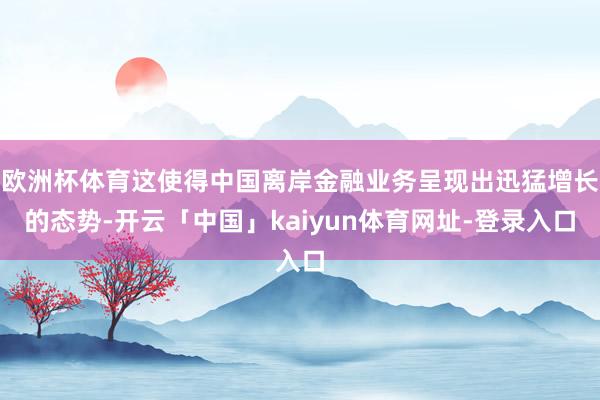 欧洲杯体育这使得中国离岸金融业务呈现出迅猛增长的态势-开云「中国」kaiyun体育网址-登录入口