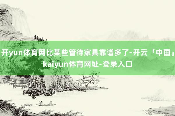 开yun体育网比某些管待家具靠谱多了-开云「中国」kaiyun体育网址-登录入口