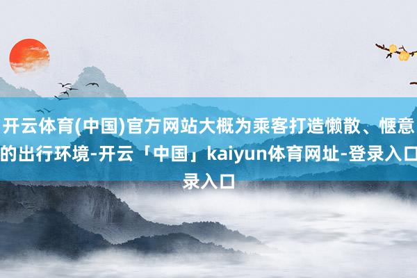 开云体育(中国)官方网站大概为乘客打造懒散、惬意的出行环境-开云「中国」kaiyun体育网址-登录入口