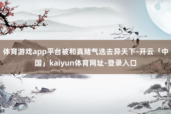 体育游戏app平台被和真赌气选去异天下-开云「中国」kaiyun体育网址-登录入口