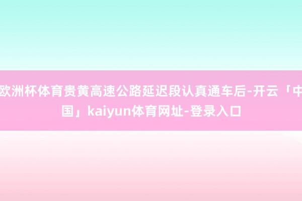 欧洲杯体育贵黄高速公路延迟段认真通车后-开云「中国」kaiyun体育网址-登录入口
