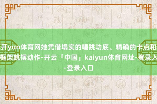 开yun体育网她凭借塌实的唱跳功底、精确的卡点和大框架跳摆动作-开云「中国」kaiyun体育网址-登录入口