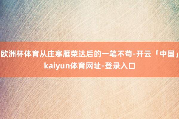 欧洲杯体育从庄寒雁荣达后的一笔不苟-开云「中国」kaiyun体育网址-登录入口