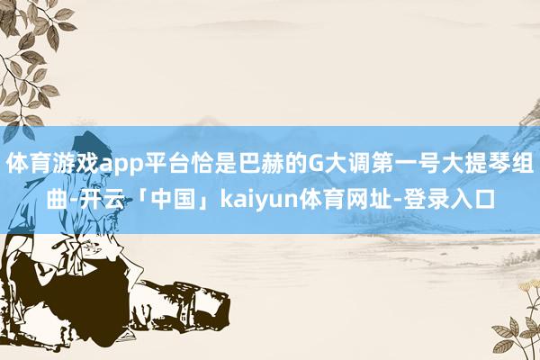 体育游戏app平台恰是巴赫的G大调第一号大提琴组曲-开云「中国」kaiyun体育网址-登录入口