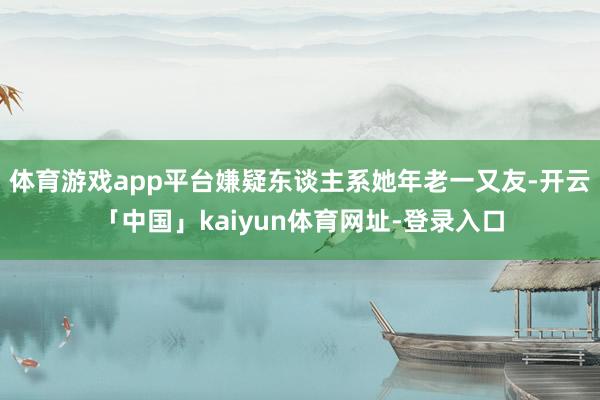 体育游戏app平台嫌疑东谈主系她年老一又友-开云「中国」kaiyun体育网址-登录入口